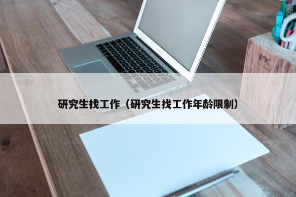 研究生找工作（研究生找工作年龄限制）