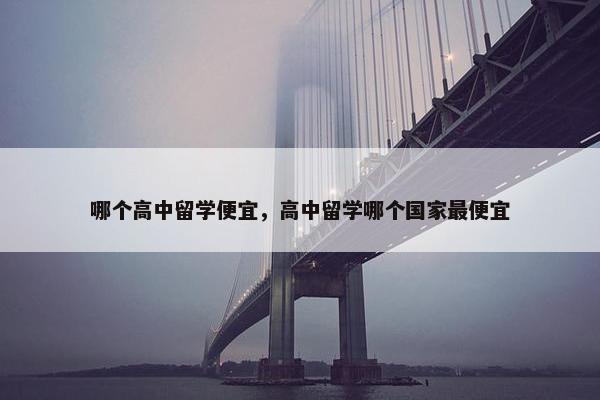 哪个高中留学便宜，高中留学哪个国家最便宜