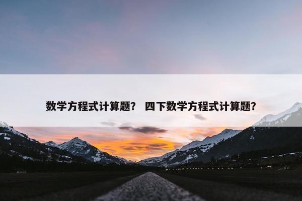 数学方程式计算题？ 四下数学方程式计算题？