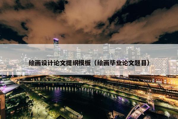 绘画设计论文提纲模板（绘画毕业论文题目）