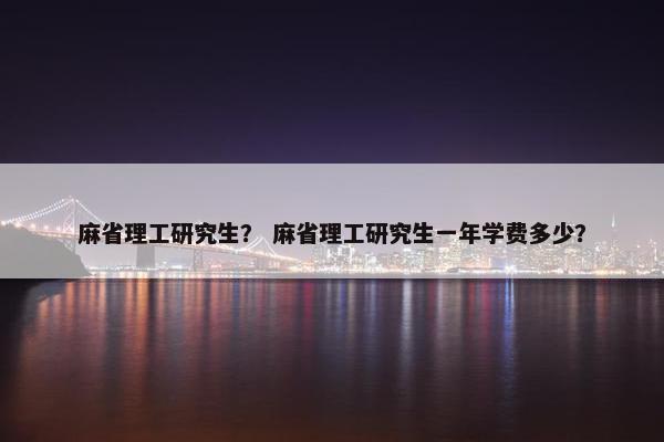 麻省理工研究生？ 麻省理工研究生一年学费多少？
