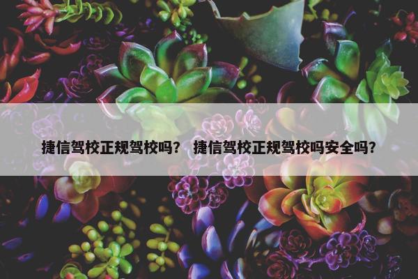 捷信驾校正规驾校吗？ 捷信驾校正规驾校吗安全吗？