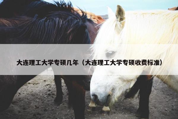 大连理工大学专硕几年（大连理工大学专硕收费标准）