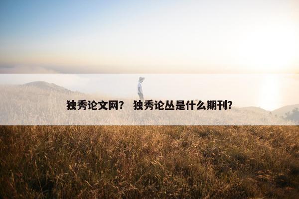 独秀论文网？ 独秀论丛是什么期刊？