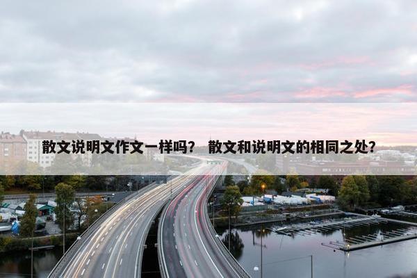 散文说明文作文一样吗？ 散文和说明文的相同之处？