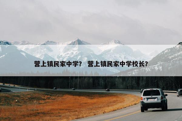 营上镇民家中学？ 营上镇民家中学校长？