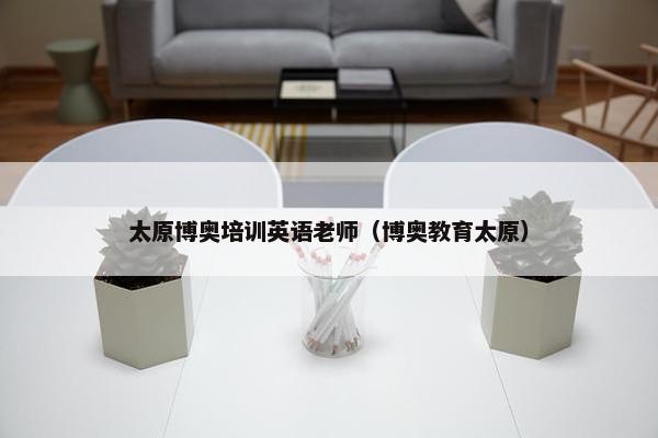太原博奥培训英语老师（博奥教育太原）
