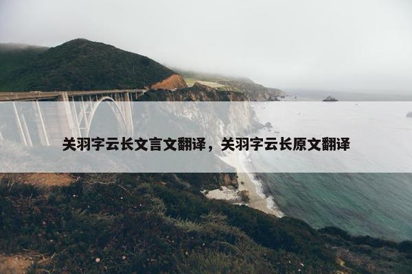 关羽字云长文言文翻译，关羽字云长原文翻译