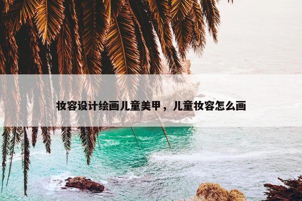 妆容设计绘画儿童美甲，儿童妆容怎么画