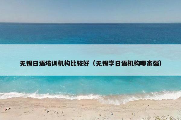 无锡日语培训机构比较好（无锡学日语机构哪家强）