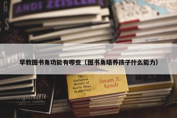 早教图书角功能有哪些（图书角培养孩子什么能力）