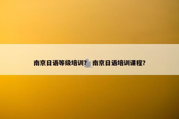 南京日语等级培训？ 南京日语培训课程？