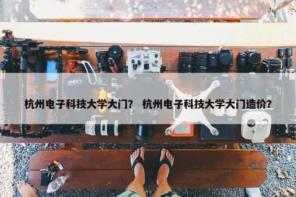 杭州电子科技大学大门？ 杭州电子科技大学大门造价？