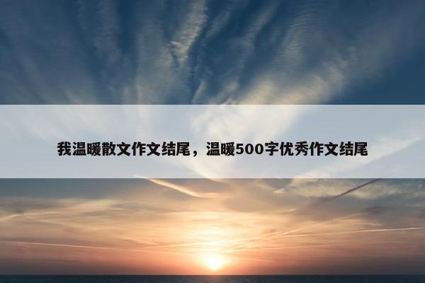 我温暖散文作文结尾，温暖500字优秀作文结尾