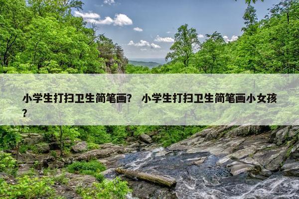 小学生打扫卫生简笔画？ 小学生打扫卫生简笔画小女孩？