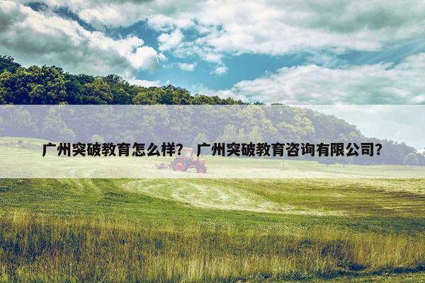广州突破教育怎么样？ 广州突破教育咨询有限公司？