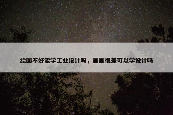 绘画不好能学工业设计吗，画画很差可以学设计吗