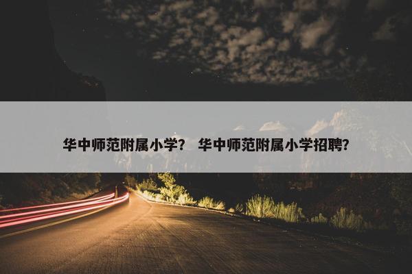 华中师范附属小学？ 华中师范附属小学招聘？