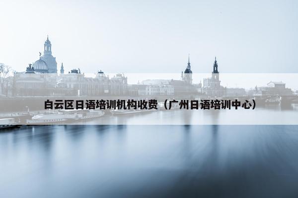 白云区日语培训机构收费（广州日语培训中心）