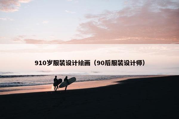 910岁服装设计绘画（90后服装设计师）