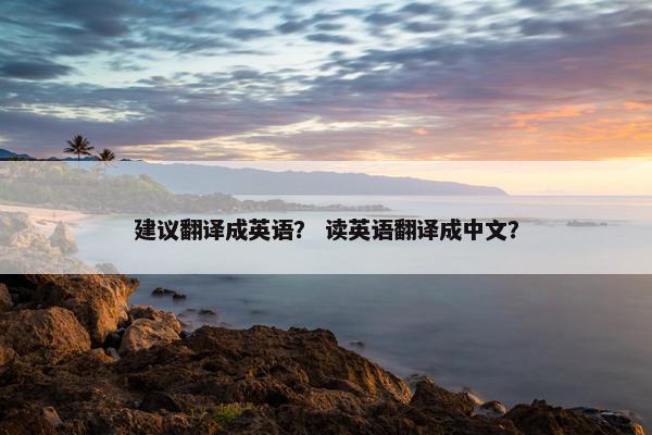 建议翻译成英语？ 读英语翻译成中文？
