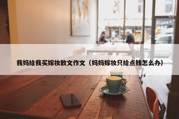 我妈给我买嫁妆散文作文（妈妈嫁妆只给点钱怎么办）