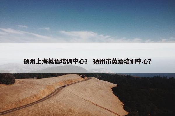 扬州上海英语培训中心？ 扬州市英语培训中心？