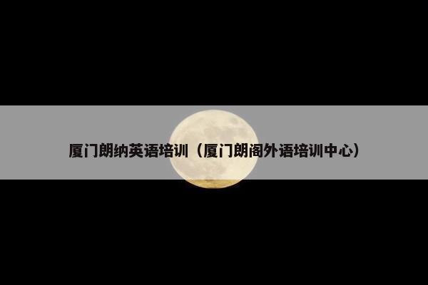 厦门朗纳英语培训（厦门朗阁外语培训中心）