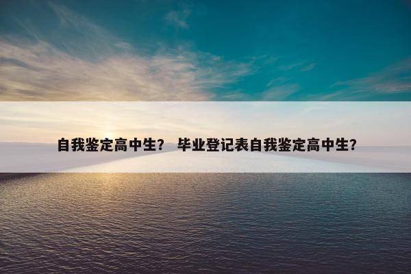 自我鉴定高中生？ 毕业登记表自我鉴定高中生？