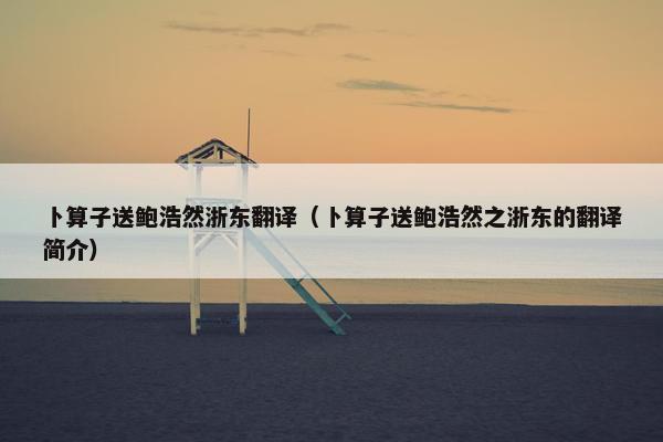 卜算子送鲍浩然浙东翻译（卜算子送鲍浩然之浙东的翻译简介）