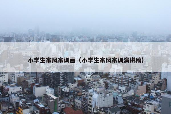 小学生家风家训画（小学生家风家训演讲稿）