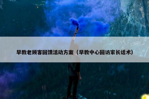 早教老顾客回馈活动方案（早教中心回访家长话术）
