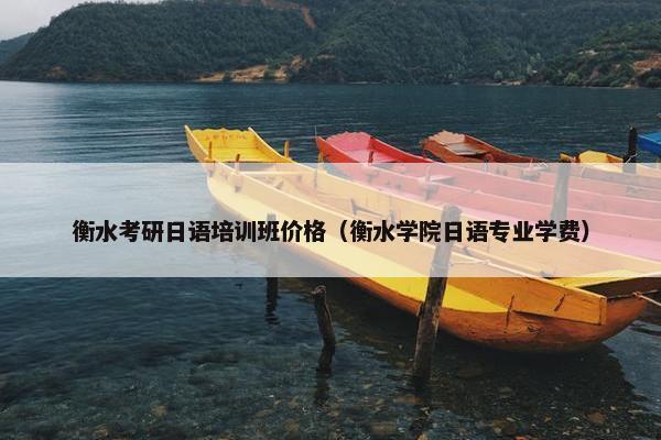 衡水考研日语培训班价格（衡水学院日语专业学费）