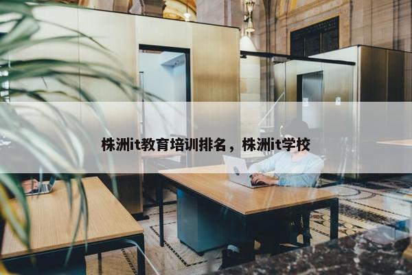 株洲it教育培训排名，株洲it学校