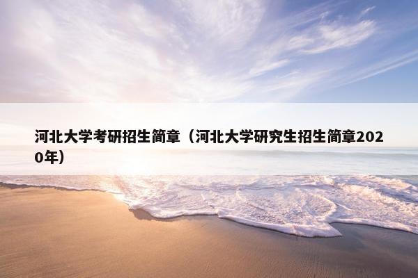 河北大学考研招生简章（河北大学研究生招生简章2020年）
