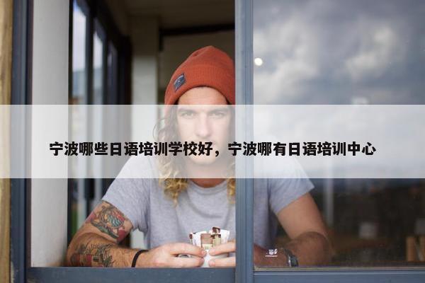 宁波哪些日语培训学校好，宁波哪有日语培训中心
