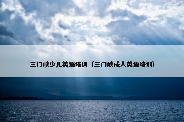 三门峡少儿英语培训（三门峡成人英语培训）