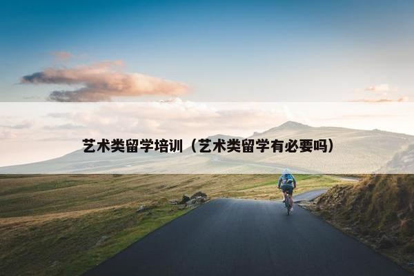 艺术类留学培训（艺术类留学有必要吗）