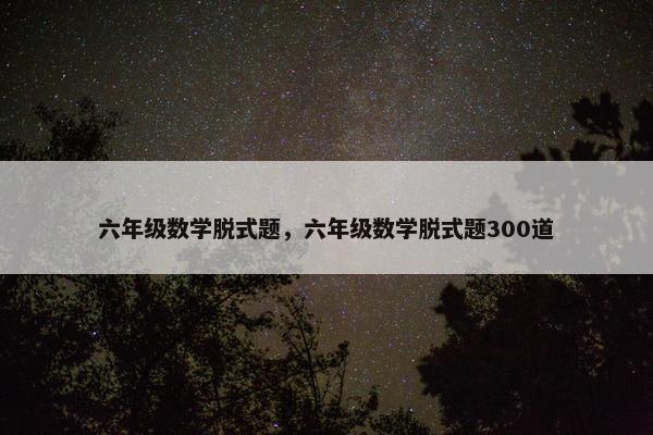 六年级数学脱式题，六年级数学脱式题300道