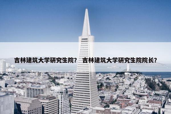 吉林建筑大学研究生院？ 吉林建筑大学研究生院院长？