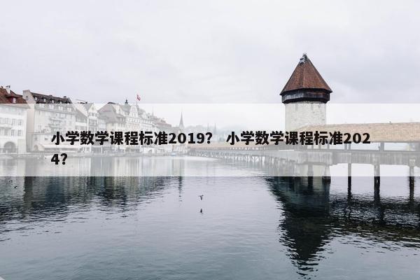 小学数学课程标准2019？ 小学数学课程标准2024？