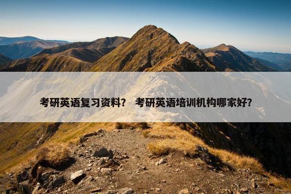 考研英语复习资料？ 考研英语培训机构哪家好？