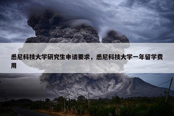 悉尼科技大学研究生申请要求，悉尼科技大学一年留学费用