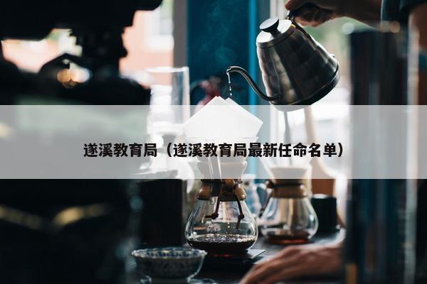 遂溪教育局（遂溪教育局最新任命名单）