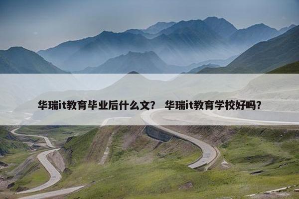华瑞it教育毕业后什么文？ 华瑞it教育学校好吗？