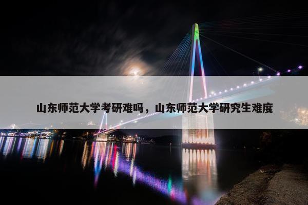 山东师范大学考研难吗，山东师范大学研究生难度