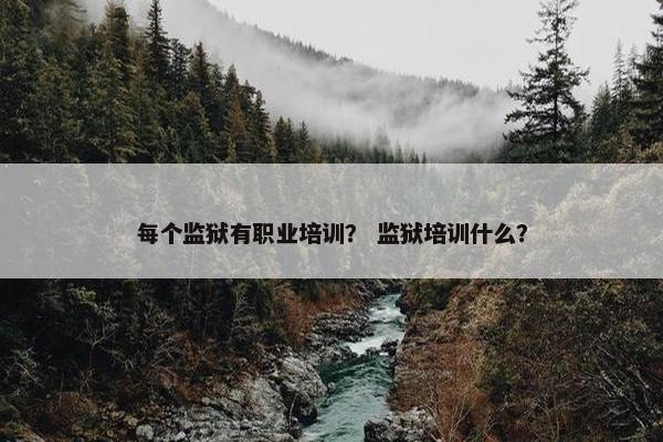 每个监狱有职业培训？ 监狱培训什么？