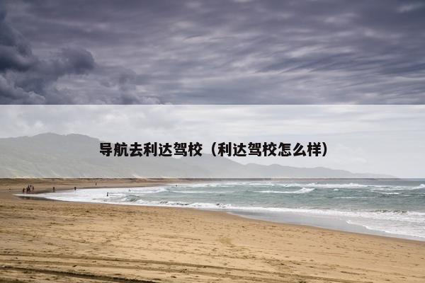 导航去利达驾校（利达驾校怎么样）