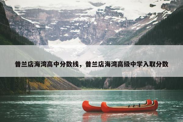 普兰店海湾高中分数线，普兰店海湾高级中学入取分数