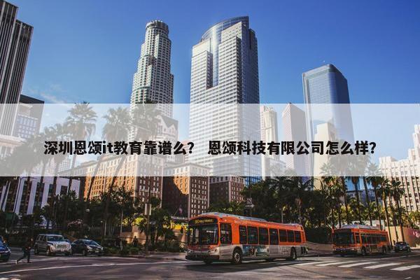深圳恩颂it教育靠谱么? 恩颂科技有限公司怎么样? 深圳恩颂it教育靠谱么? 恩颂科技有限公司怎么样?